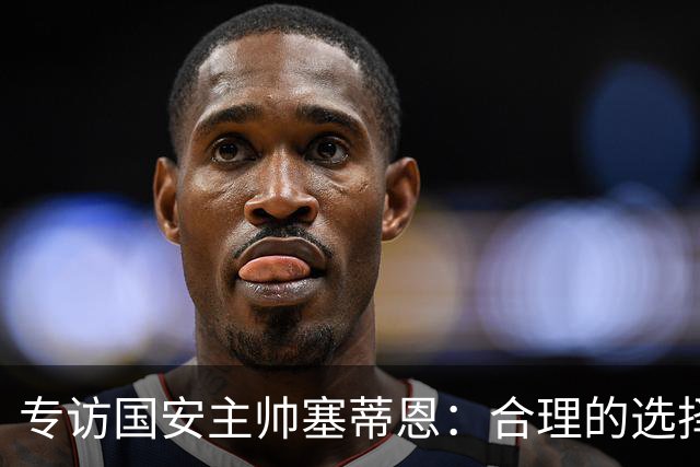 专访国安主帅塞蒂恩：合理的选择 比奔跑更重要