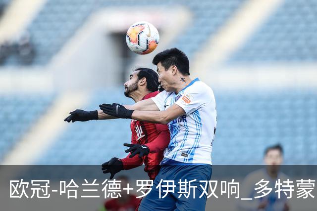欧冠-哈兰德+罗伊斯双响 多特蒙德5-0大胜进欧联