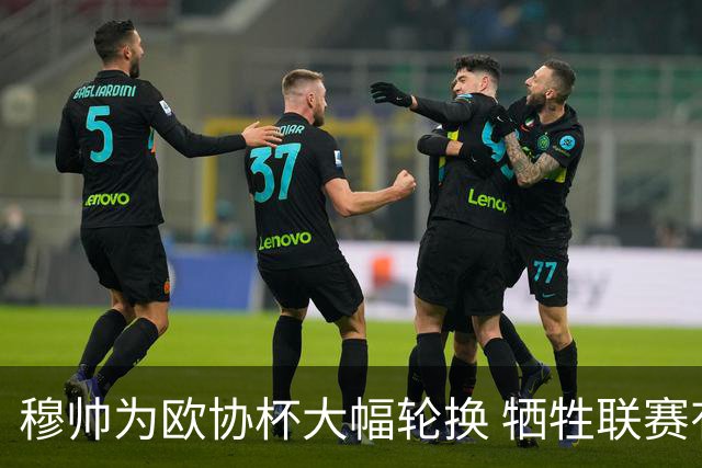 穆帅为欧协杯大幅轮换 牺牲联赛有望成就大满贯