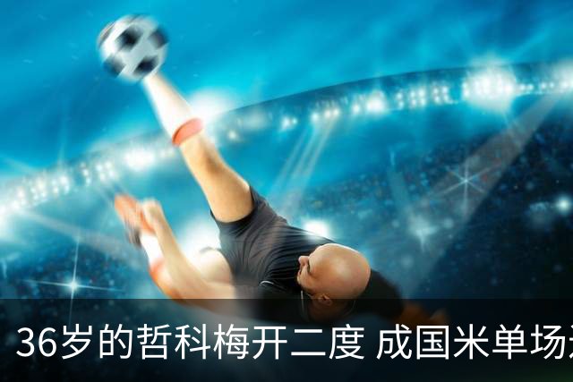 36岁的哲科梅开二度 成国米单场进2球的最老球员